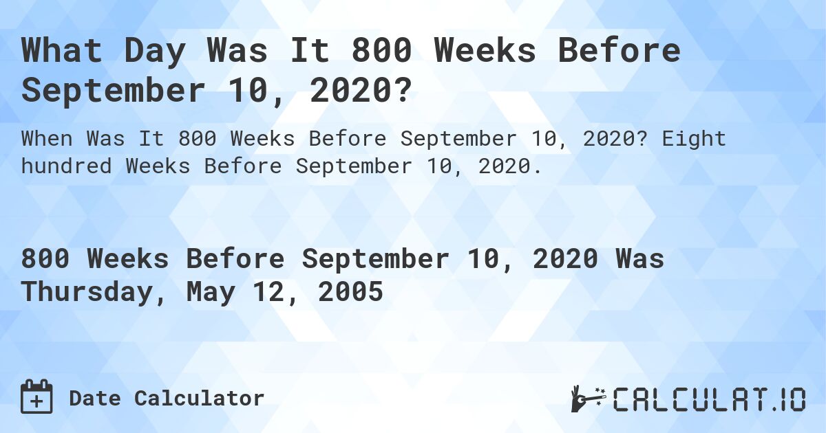 What Day Was It 800 Weeks Before September 10, 2020?. Eight hundred Weeks Before September 10, 2020.