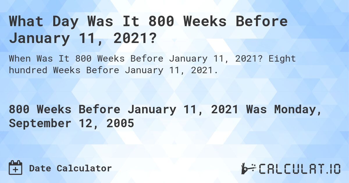 What Day Was It 800 Weeks Before January 11, 2021?. Eight hundred Weeks Before January 11, 2021.