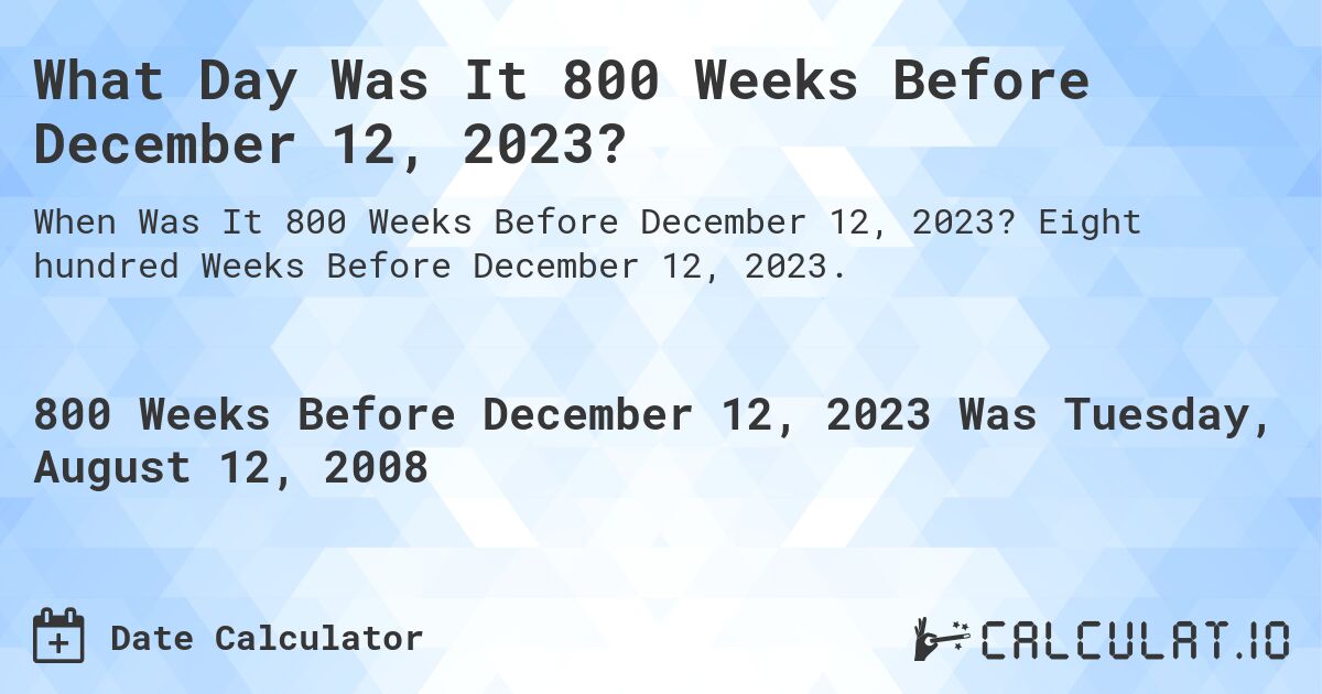 What Day Was It 800 Weeks Before December 12, 2023?. Eight hundred Weeks Before December 12, 2023.