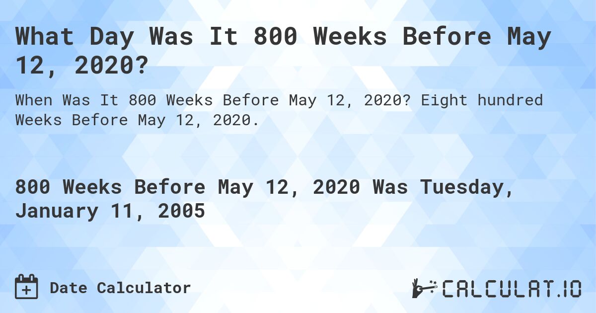 What Day Was It 800 Weeks Before May 12, 2020?. Eight hundred Weeks Before May 12, 2020.