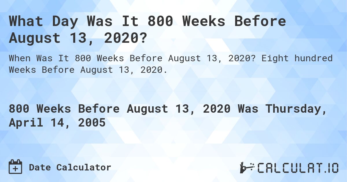 What Day Was It 800 Weeks Before August 13, 2020?. Eight hundred Weeks Before August 13, 2020.