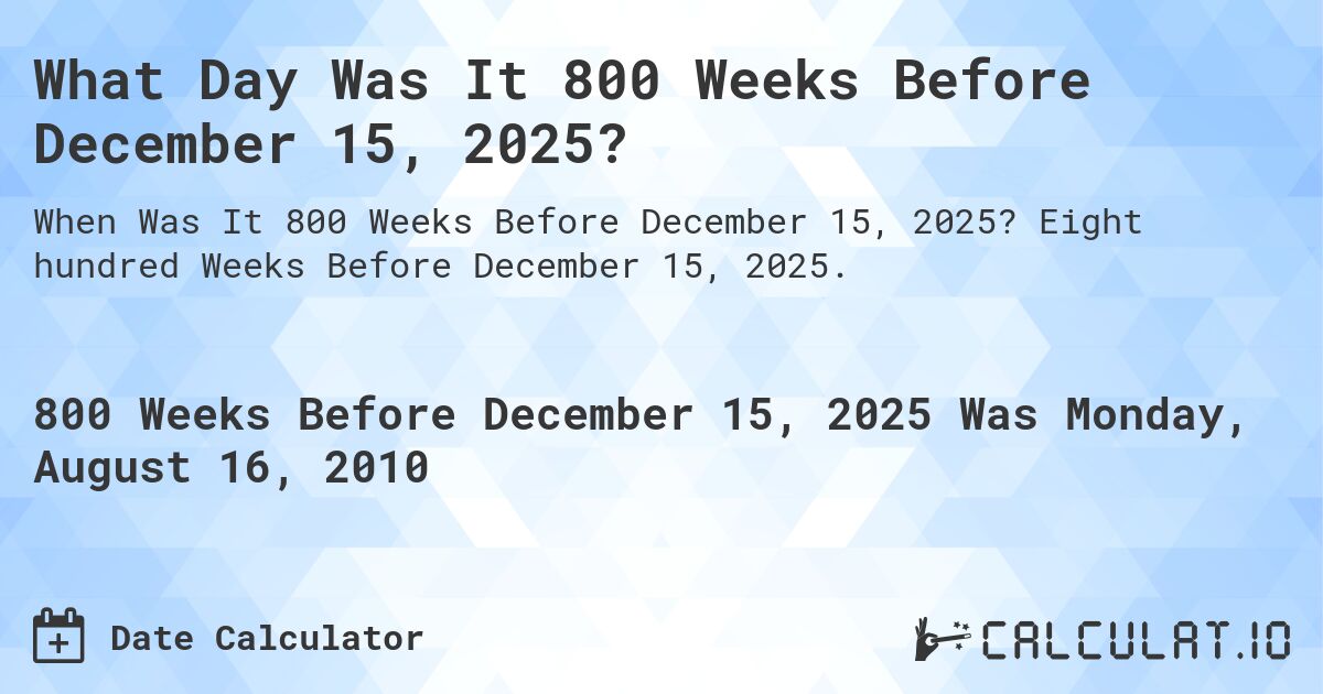 What Day Was It 800 Weeks Before December 15, 2025?. Eight hundred Weeks Before December 15, 2025.