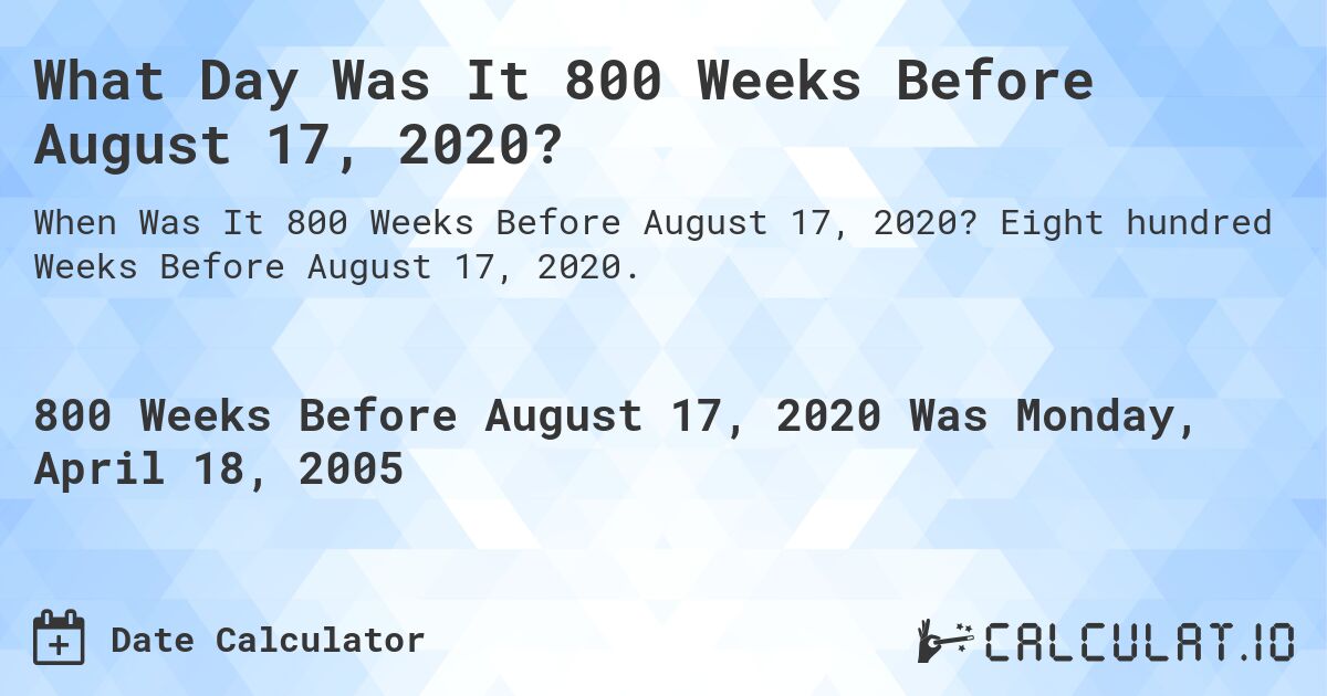 What Day Was It 800 Weeks Before August 17, 2020?. Eight hundred Weeks Before August 17, 2020.