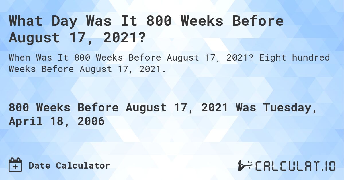 What Day Was It 800 Weeks Before August 17, 2021?. Eight hundred Weeks Before August 17, 2021.