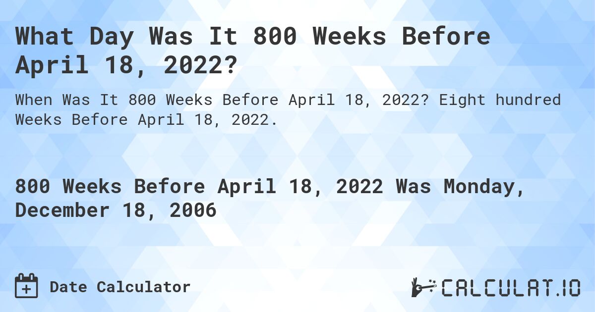 What Day Was It 800 Weeks Before April 18, 2022?. Eight hundred Weeks Before April 18, 2022.