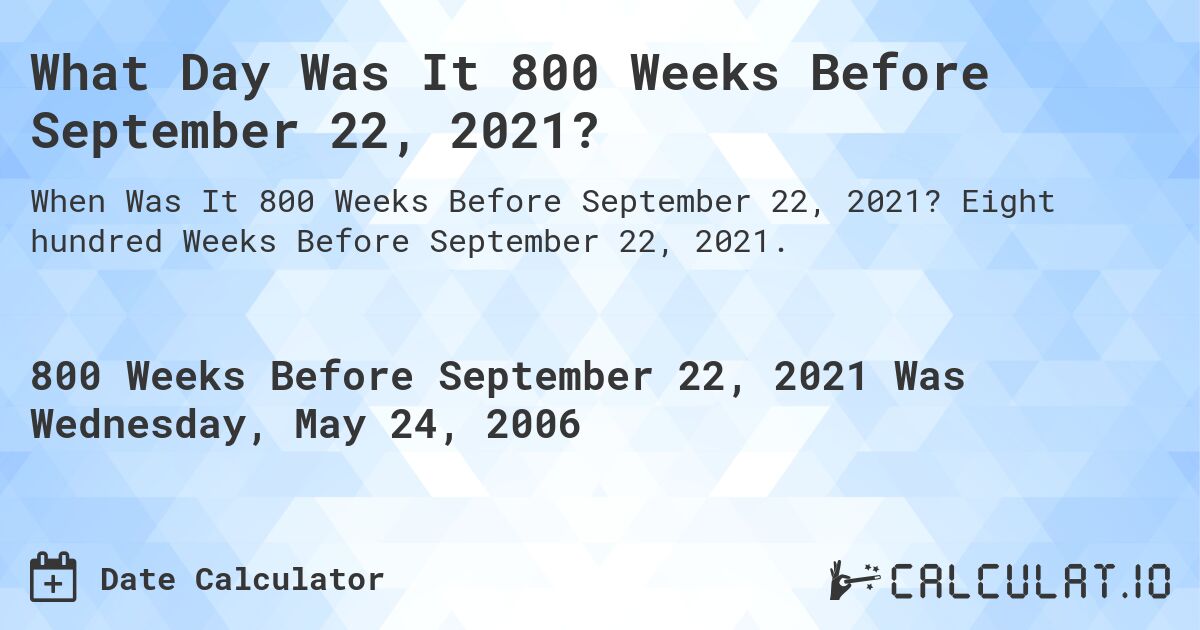 What Day Was It 800 Weeks Before September 22, 2021?. Eight hundred Weeks Before September 22, 2021.