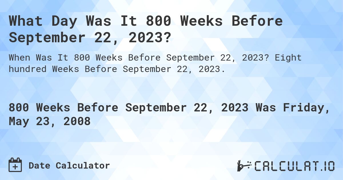 What Day Was It 800 Weeks Before September 22, 2023?. Eight hundred Weeks Before September 22, 2023.