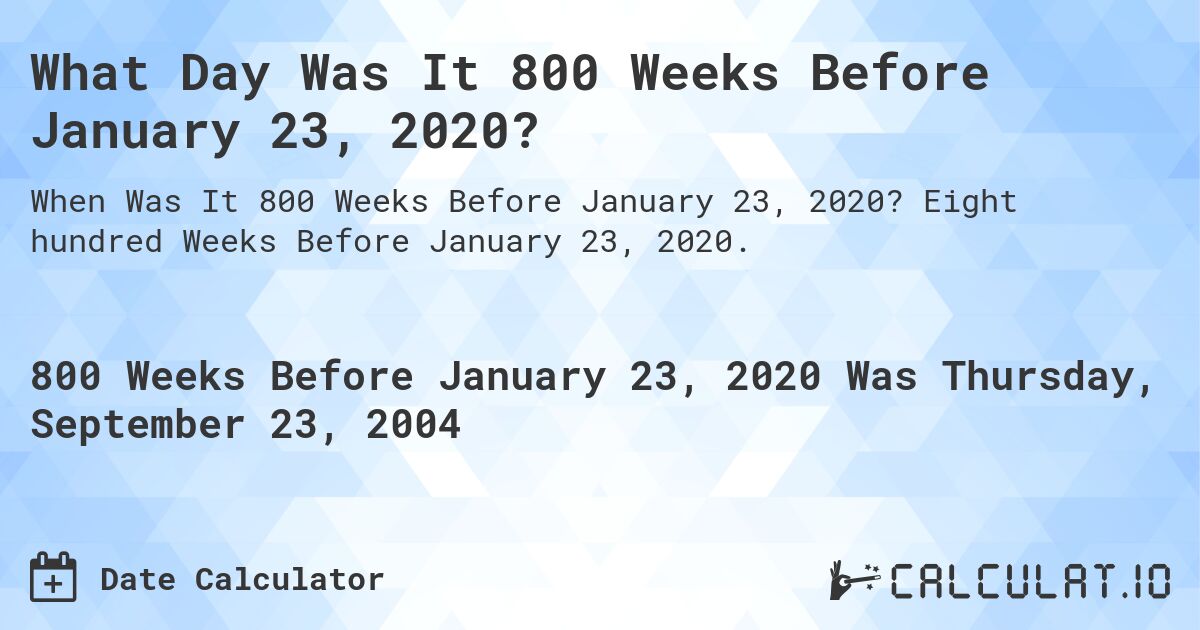 What Day Was It 800 Weeks Before January 23, 2020?. Eight hundred Weeks Before January 23, 2020.