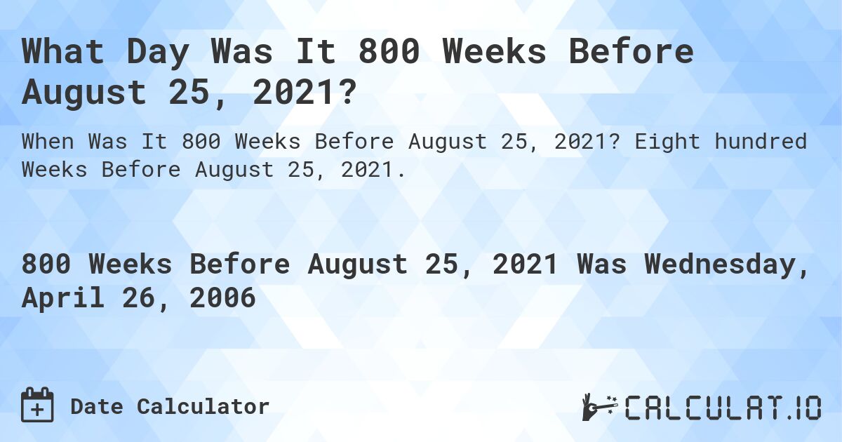 What Day Was It 800 Weeks Before August 25, 2021?. Eight hundred Weeks Before August 25, 2021.