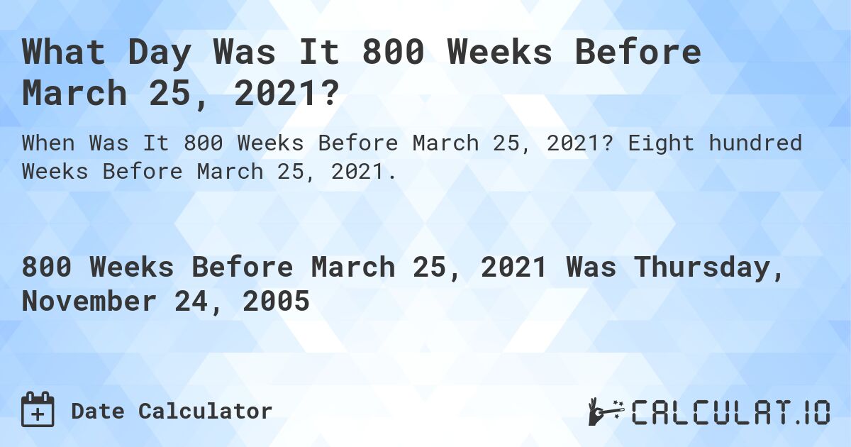 What Day Was It 800 Weeks Before March 25, 2021?. Eight hundred Weeks Before March 25, 2021.