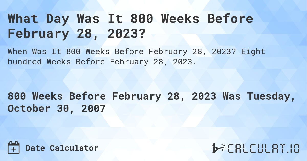 What Day Was It 800 Weeks Before February 28, 2023?. Eight hundred Weeks Before February 28, 2023.