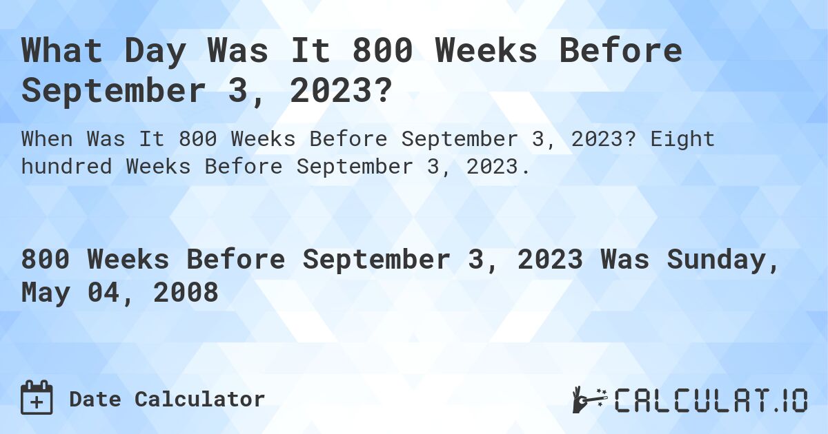 What Day Was It 800 Weeks Before September 3, 2023?. Eight hundred Weeks Before September 3, 2023.