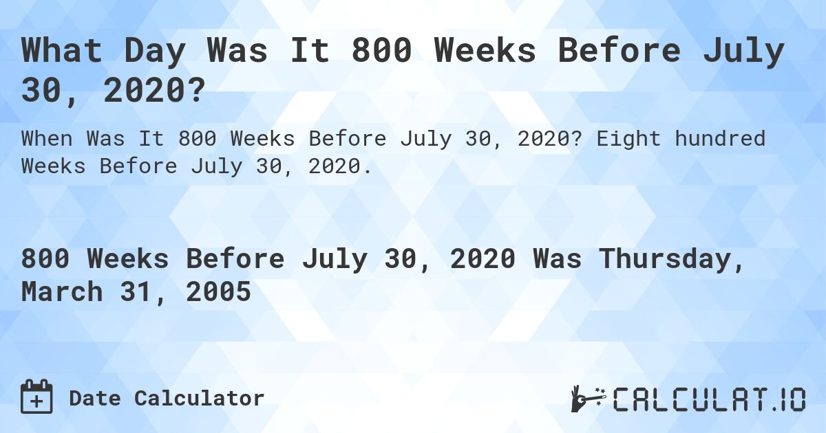 What Day Was It 800 Weeks Before July 30, 2020?. Eight hundred Weeks Before July 30, 2020.