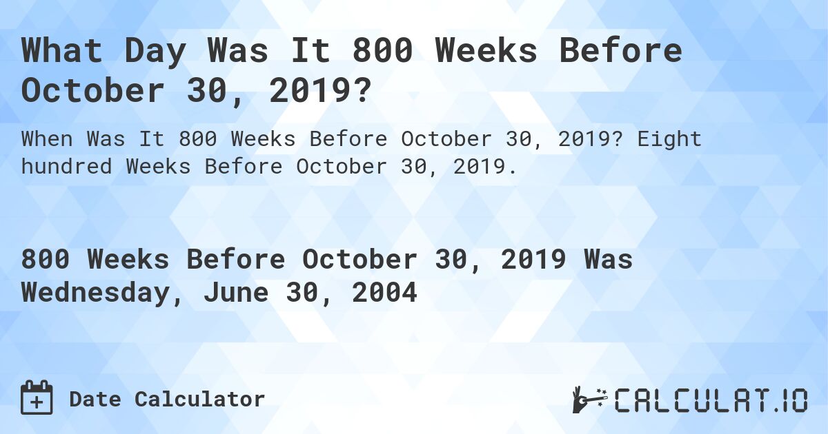 What Day Was It 800 Weeks Before October 30, 2019?. Eight hundred Weeks Before October 30, 2019.