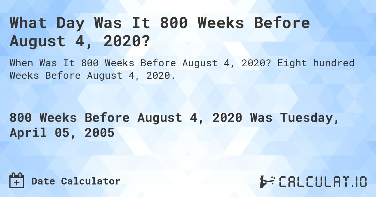 What Day Was It 800 Weeks Before August 4, 2020?. Eight hundred Weeks Before August 4, 2020.