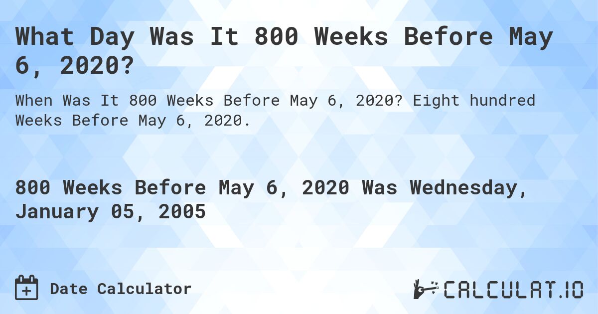 What Day Was It 800 Weeks Before May 6, 2020?. Eight hundred Weeks Before May 6, 2020.
