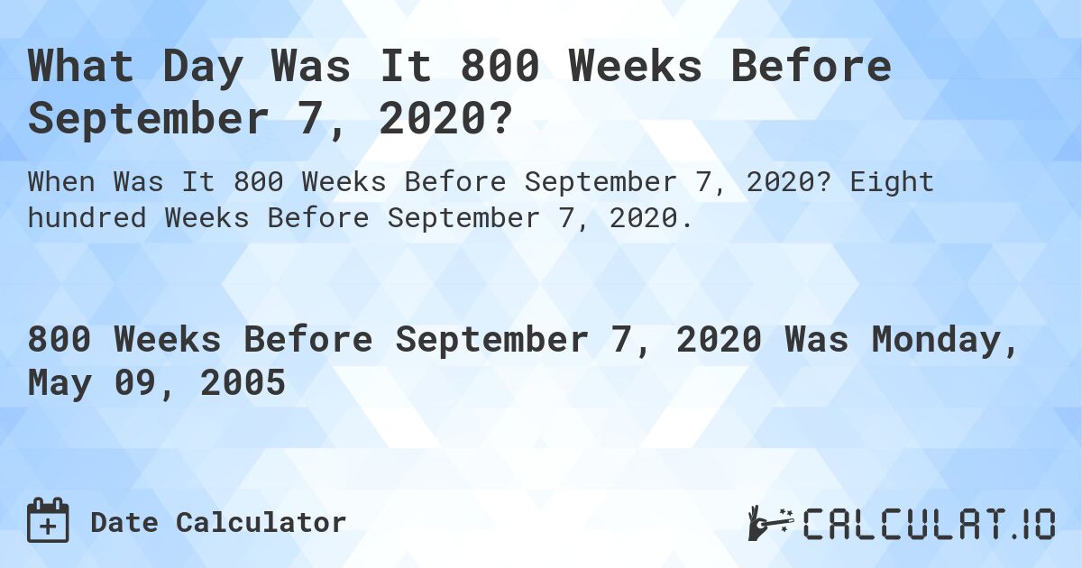 What Day Was It 800 Weeks Before September 7, 2020?. Eight hundred Weeks Before September 7, 2020.