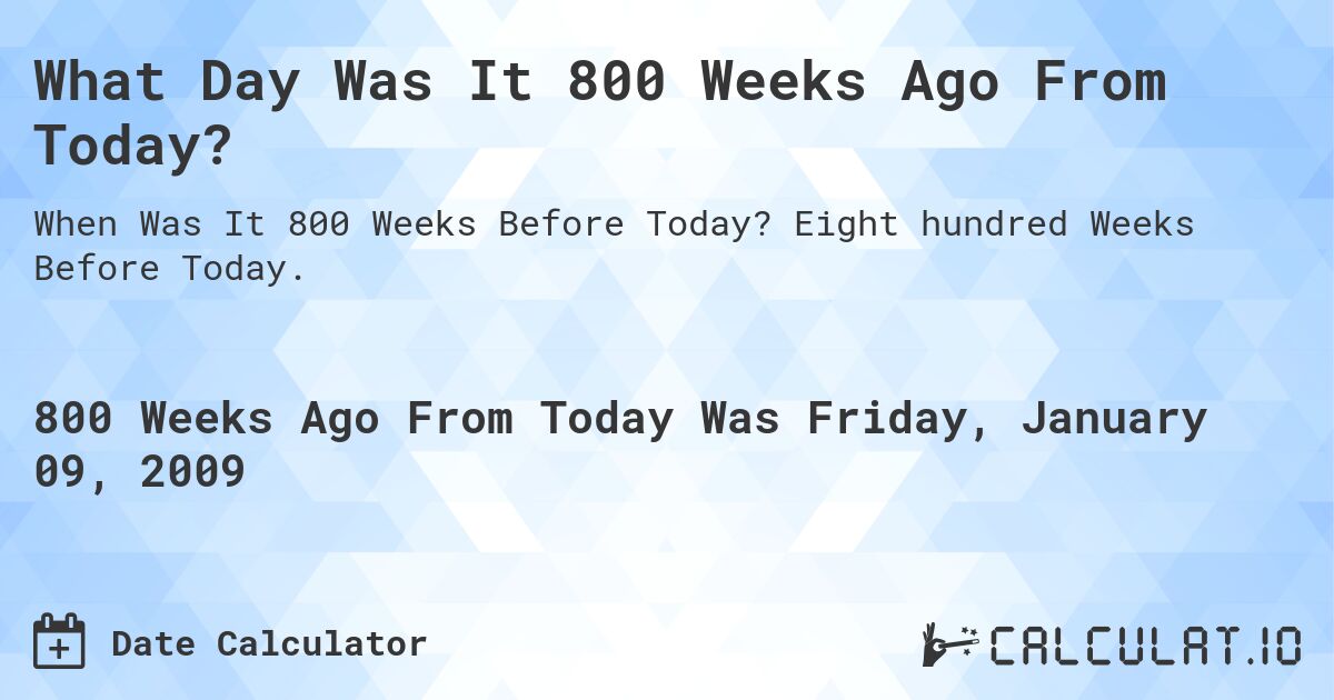 What Day Was It 800 Weeks Ago From Today?. Eight hundred Weeks Before Today.