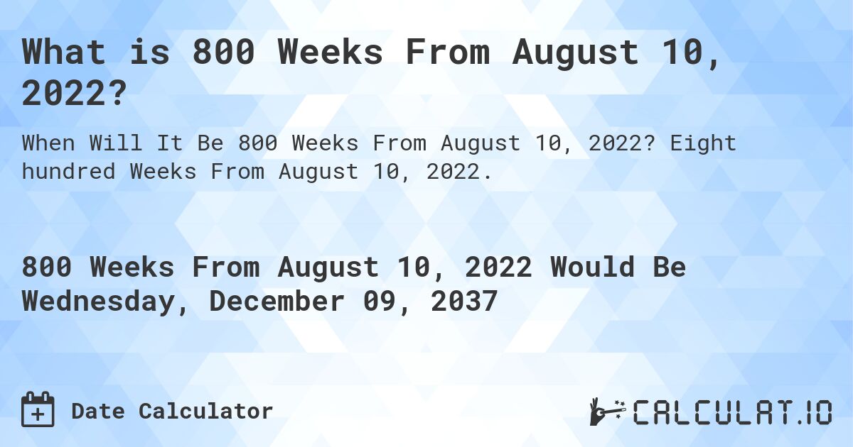 What is 800 Weeks From August 10, 2022?. Eight hundred Weeks From August 10, 2022.