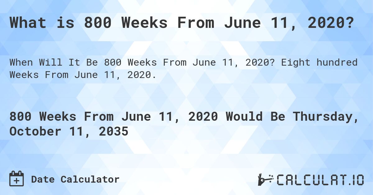 What is 800 Weeks From June 11, 2020?. Eight hundred Weeks From June 11, 2020.