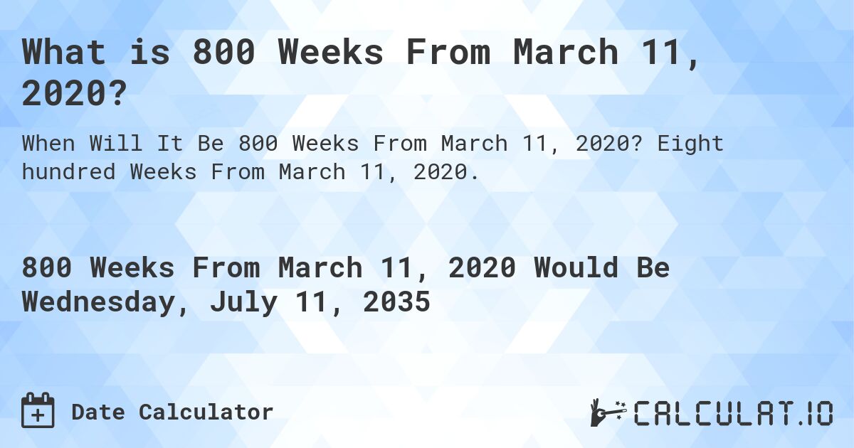 What is 800 Weeks From March 11, 2020?. Eight hundred Weeks From March 11, 2020.