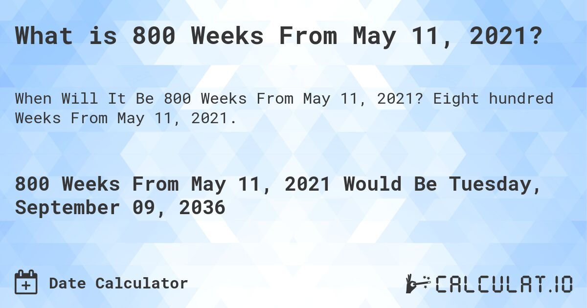 What is 800 Weeks From May 11, 2021?. Eight hundred Weeks From May 11, 2021.
