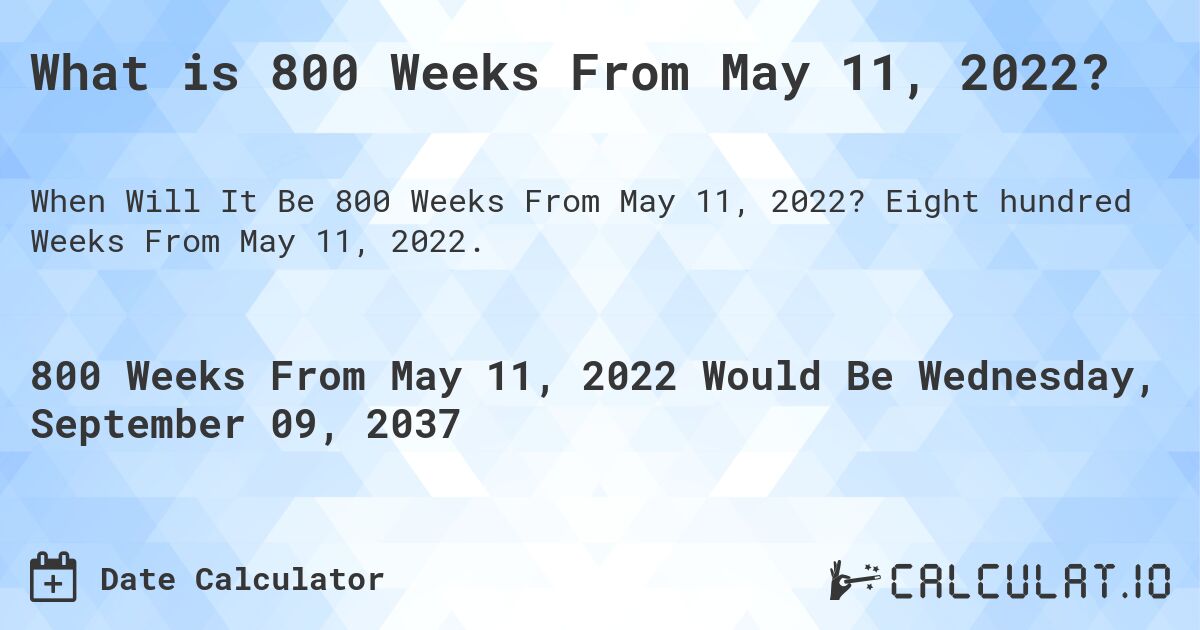 What is 800 Weeks From May 11, 2022?. Eight hundred Weeks From May 11, 2022.