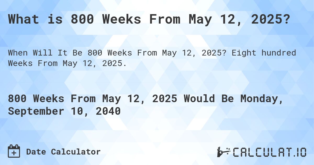 What is 800 Weeks From May 12, 2025?. Eight hundred Weeks From May 12, 2025.
