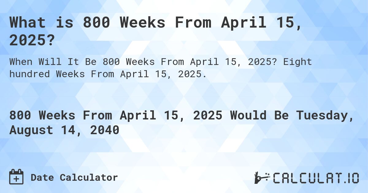 What is 800 Weeks From April 15, 2025?. Eight hundred Weeks From April 15, 2025.