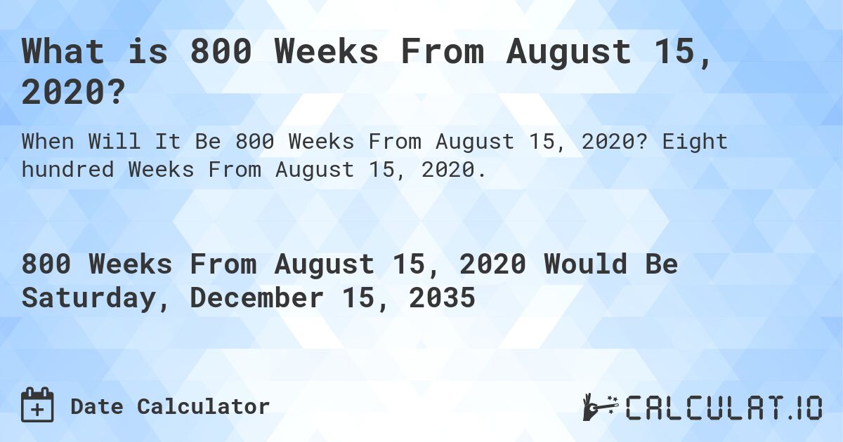 What is 800 Weeks From August 15, 2020?. Eight hundred Weeks From August 15, 2020.