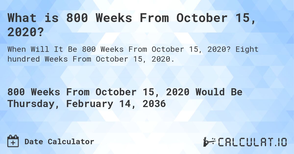 What is 800 Weeks From October 15, 2020?. Eight hundred Weeks From October 15, 2020.