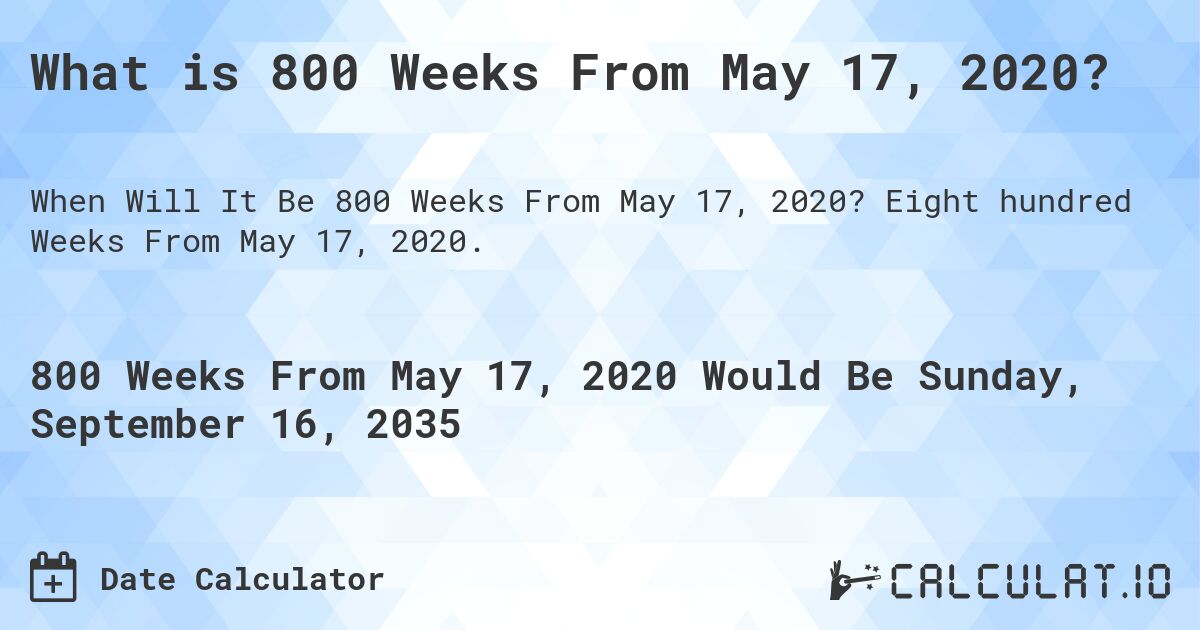 What is 800 Weeks From May 17, 2020?. Eight hundred Weeks From May 17, 2020.