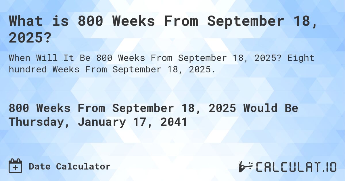 What is 800 Weeks From September 18, 2025?. Eight hundred Weeks From September 18, 2025.