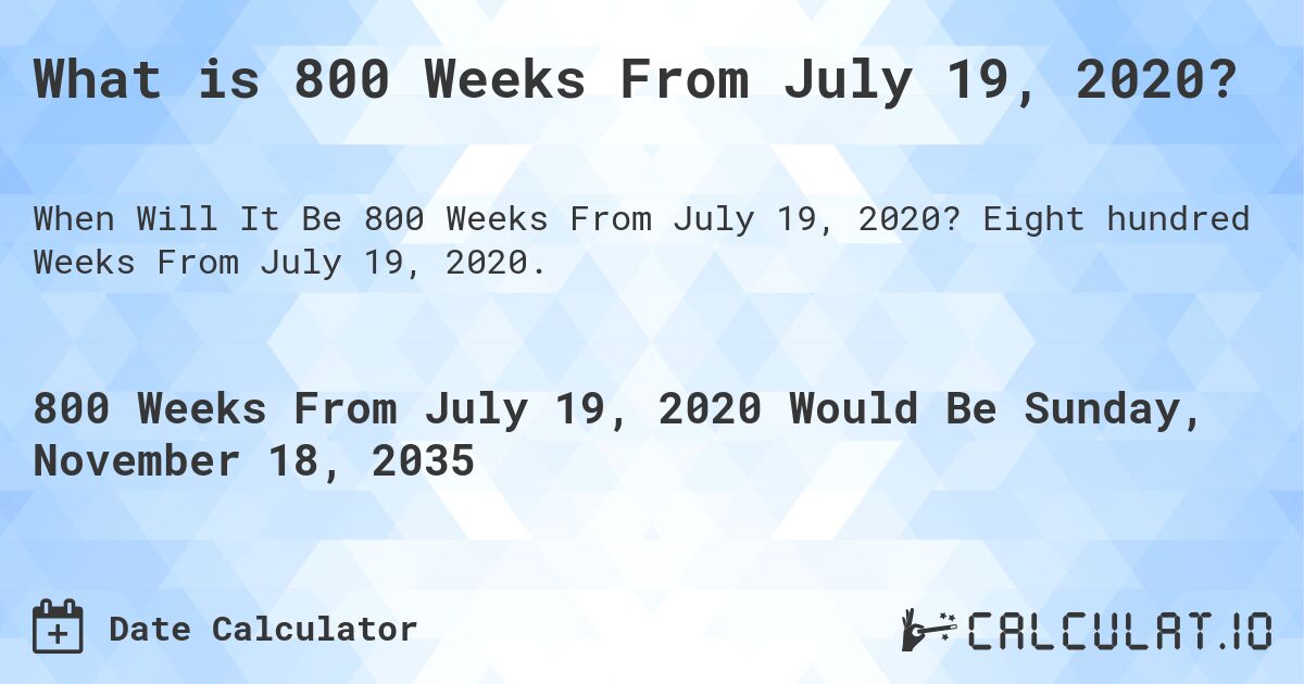 What is 800 Weeks From July 19, 2020?. Eight hundred Weeks From July 19, 2020.