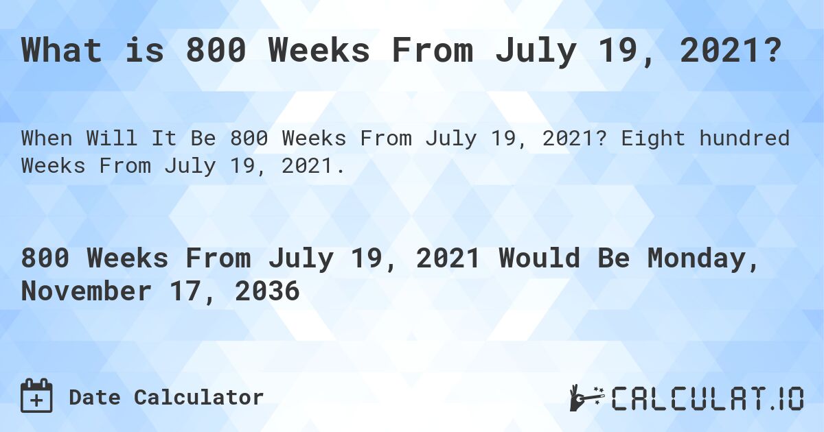 What is 800 Weeks From July 19, 2021?. Eight hundred Weeks From July 19, 2021.