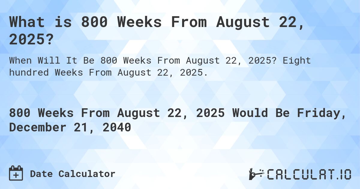 What is 800 Weeks From August 22, 2025?. Eight hundred Weeks From August 22, 2025.