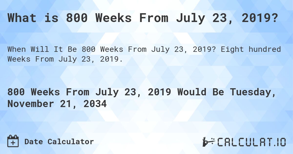 What is 800 Weeks From July 23, 2019?. Eight hundred Weeks From July 23, 2019.