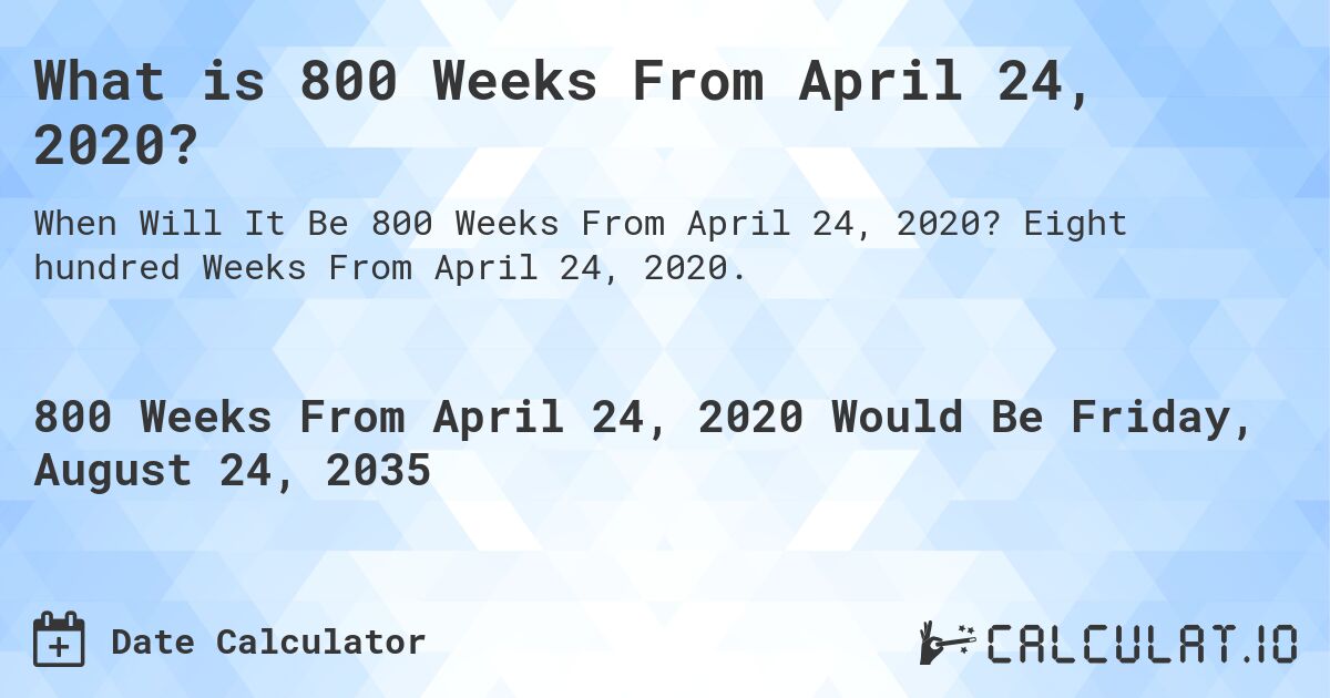 What is 800 Weeks From April 24, 2020?. Eight hundred Weeks From April 24, 2020.