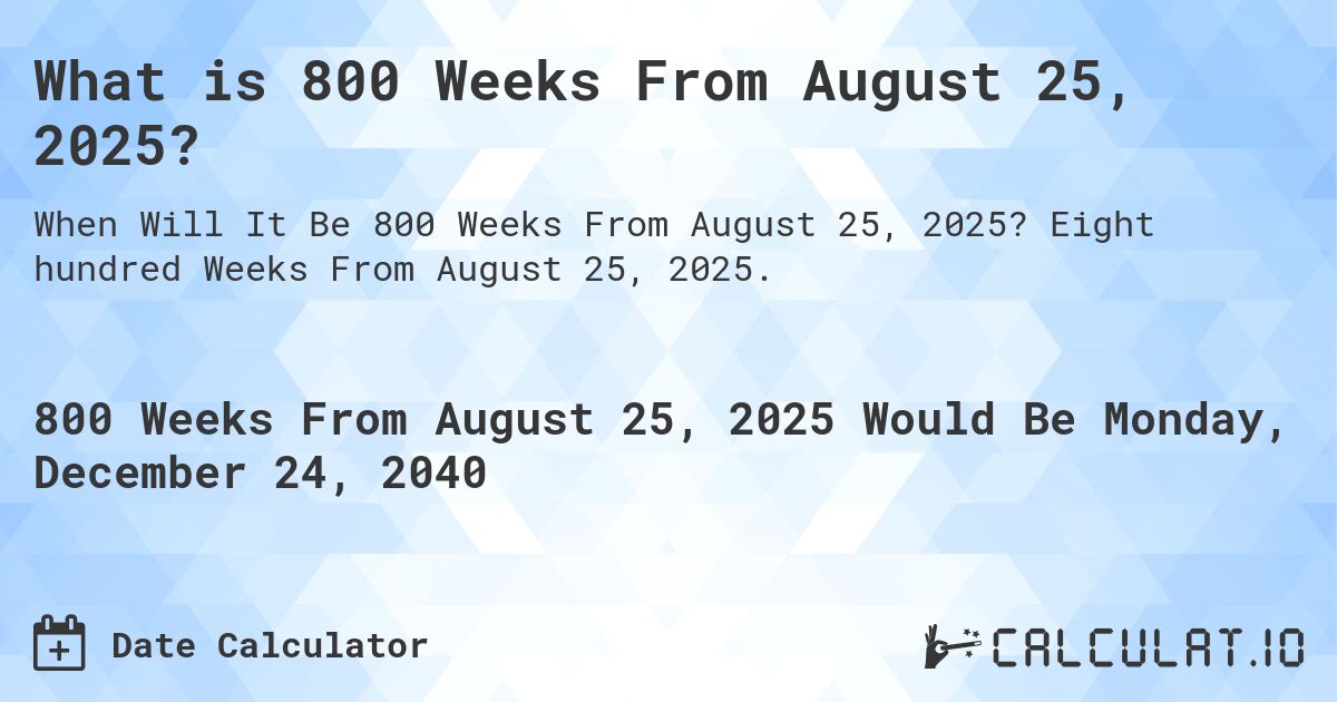 What is 800 Weeks From August 25, 2025?. Eight hundred Weeks From August 25, 2025.