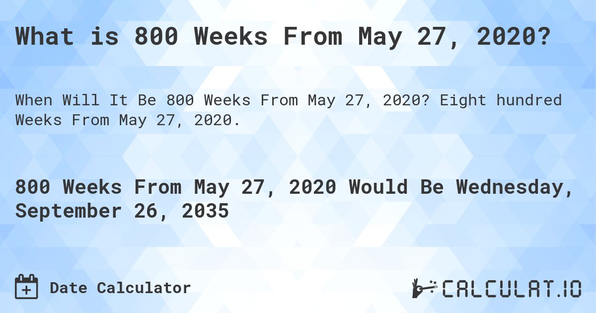 What is 800 Weeks From May 27, 2020?. Eight hundred Weeks From May 27, 2020.