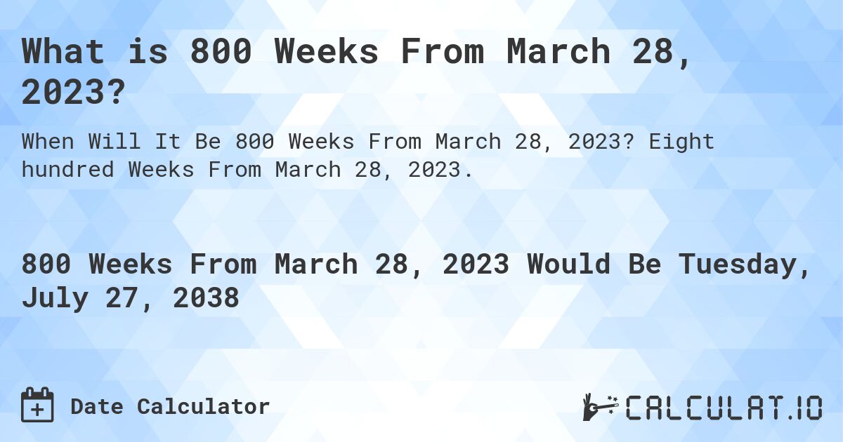 What is 800 Weeks From March 28, 2023?. Eight hundred Weeks From March 28, 2023.