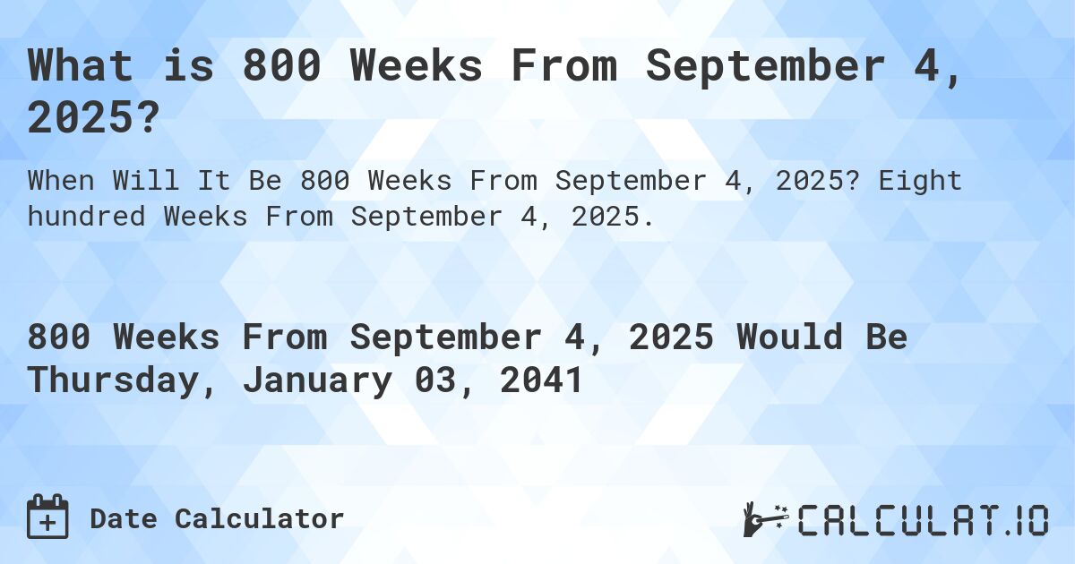 What is 800 Weeks From September 4, 2025?. Eight hundred Weeks From September 4, 2025.