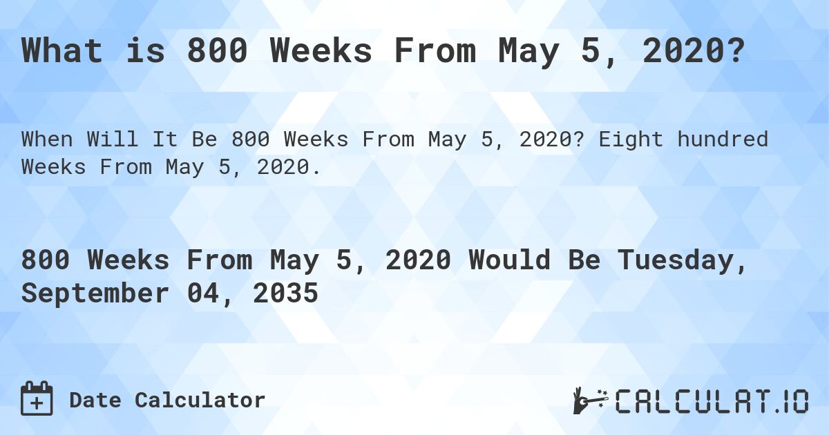What is 800 Weeks From May 5, 2020?. Eight hundred Weeks From May 5, 2020.