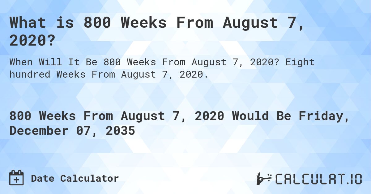 What is 800 Weeks From August 7, 2020?. Eight hundred Weeks From August 7, 2020.