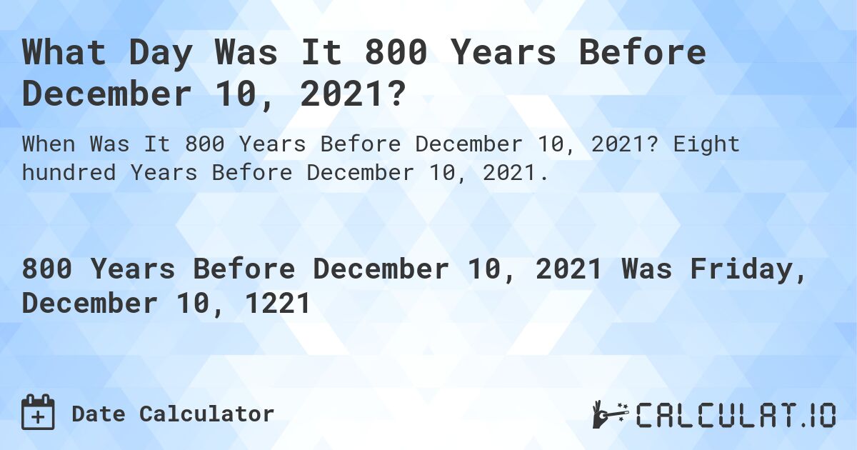 What Day Was It 800 Years Before December 10, 2021?. Eight hundred Years Before December 10, 2021.