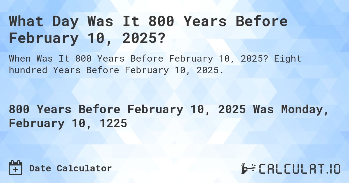 What Day Was It 800 Years Before February 10, 2025?. Eight hundred Years Before February 10, 2025.