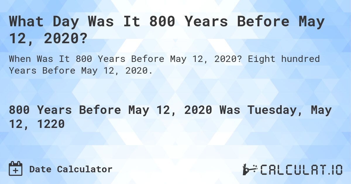What Day Was It 800 Years Before May 12, 2020?. Eight hundred Years Before May 12, 2020.