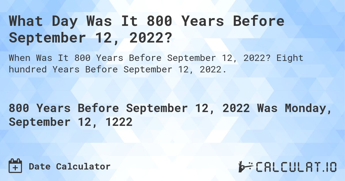 What Day Was It 800 Years Before September 12, 2022?. Eight hundred Years Before September 12, 2022.