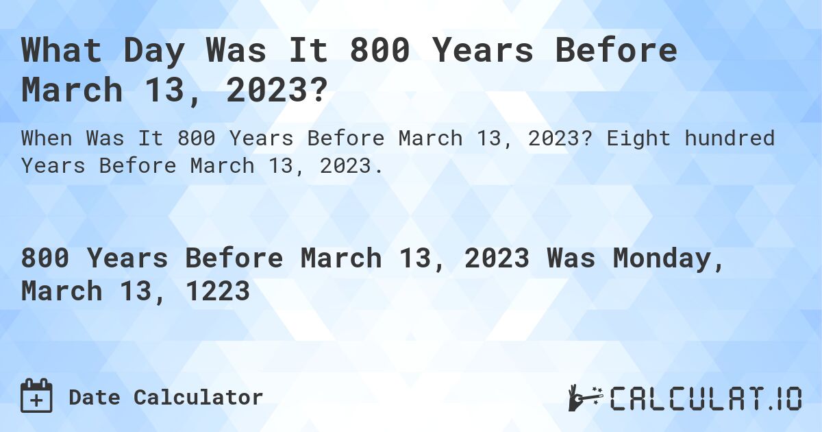 What Day Was It 800 Years Before March 13, 2023?. Eight hundred Years Before March 13, 2023.