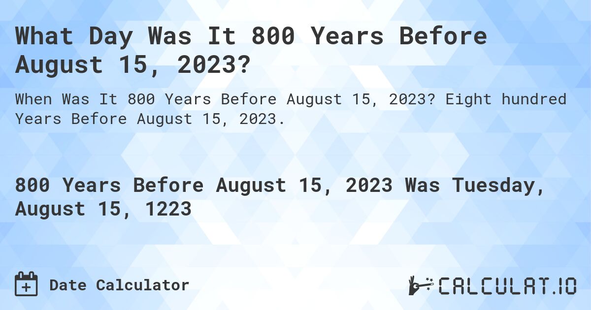 What Day Was It 800 Years Before August 15, 2023?. Eight hundred Years Before August 15, 2023.